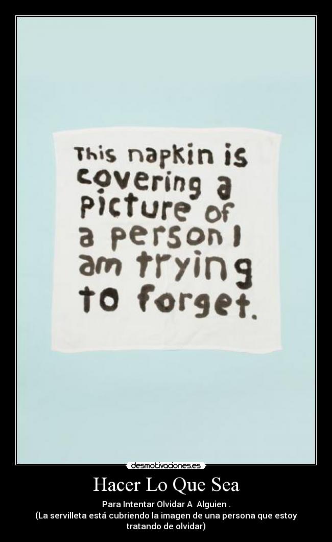 Hacer Lo Que Sea - Para Intentar Olvidar A  Alguien .
(La servilleta está cubriendo la imagen de una persona que estoy tratando de olvidar)