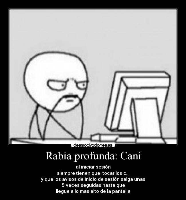 Rabia profunda: Cani - al iniciar sesión
siempre tienen que tocar los c...
y que los avisos de inicio de sesión salga unas
5 veces seguidas hasta que
llegue a lo mas alto de la pantalla