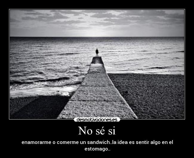 No sé si - enamorarme o comerme un sandwich..la idea es sentir algo en el estomago..