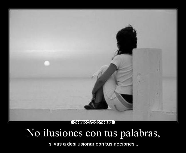 No ilusiones con tus palabras, - si vas a desilusionar con tus acciones...