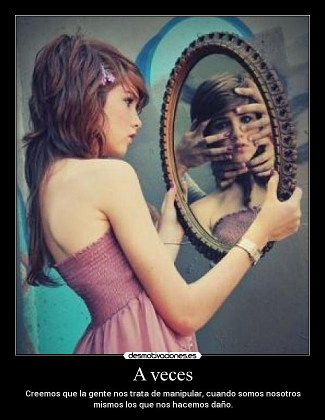 A veces - Creemos que la gente nos trata de manipular, cuando somos nosotros
mismos los que nos hacemos daño.