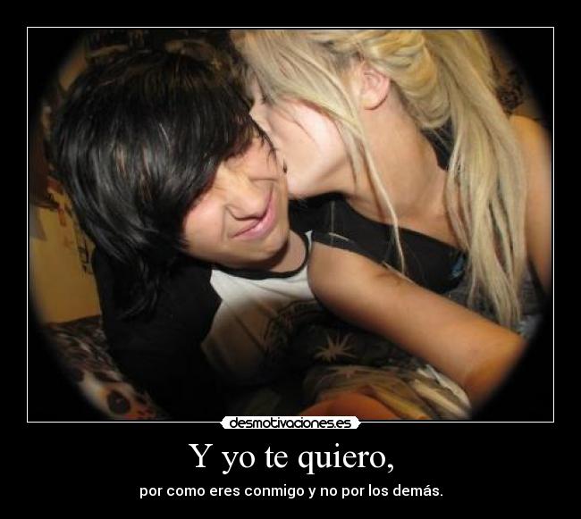 Y yo te quiero, - por como eres conmigo y no por los demás.