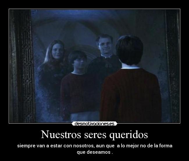 Nuestros seres queridos - siempre van a estar con nosotros, aun que a lo mejor no de la forma que deseamos .