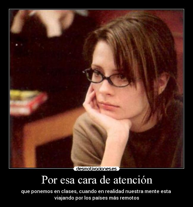 Por esa cara de atención - que ponemos en clases, cuando en realidad nuestra mente esta
viajando por los países más remotos