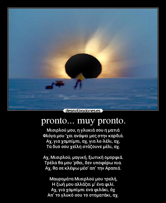 pronto... muy pronto. - Μισιρλού μου, η γλυκιά σου η ματιά
Φλόγα μου χει ανάψει μες στην καρδιά.
Αχ, για χαμπίμπι, αχ, για λε-λέλι, αχ,
Τα δυο σου χείλη στάζουνε μέλι, αχ.

Αχ, Μισιρλού, μαγική, ξωτική ομορφιά.
Τρέλα θα μου ρθει, δεν υποφέρω πια.
Αχ, θα σε κλέψω μέσ απ την Αραπιά.

Μαυρομάτα Μισιρλού μου τρελή,
Η ζωή μου αλλάζει μ ένα φιλί.
Αχ, για χαμπίμπι ενα φιλάκι, άχ
Απ το γλυκό σου το στοματάκι, αχ.