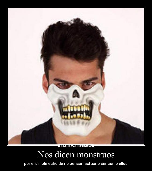 Nos dicen monstruos - por el simple echo de no pensar, actuar o ser como ellos.