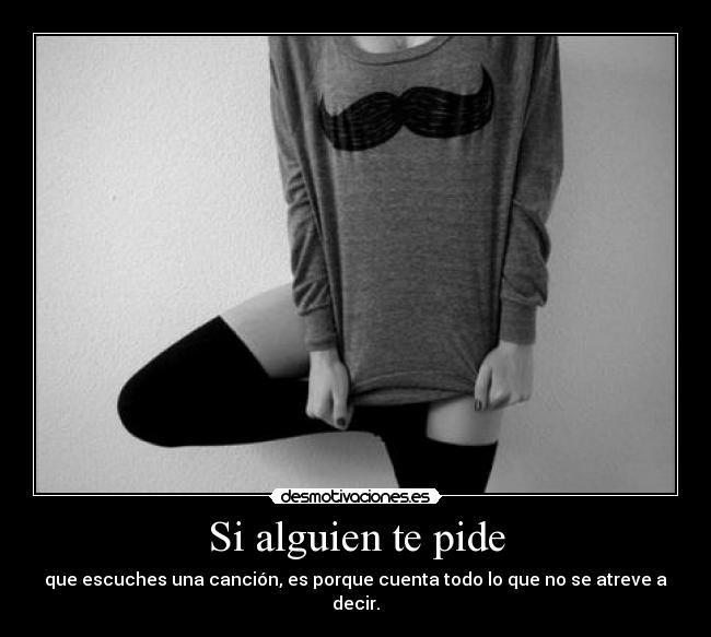 Si alguien te pide - que escuches una canción, es porque cuenta todo lo que no se atreve a decir.