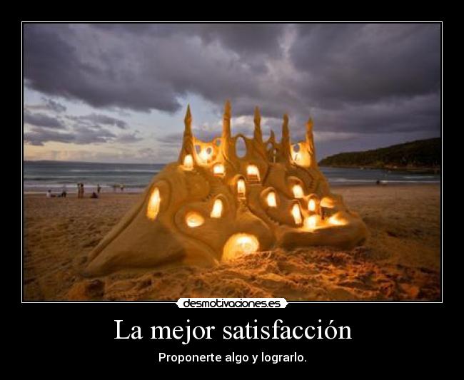 La mejor satisfacción - Proponerte algo y lograrlo.