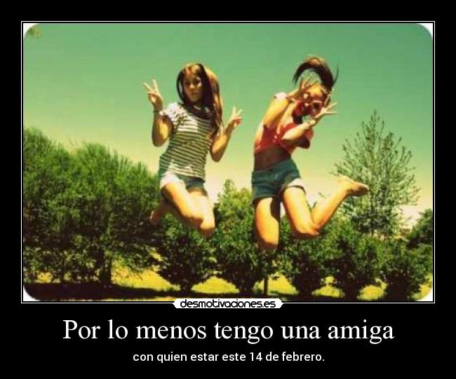 Por lo menos tengo una amiga - con quien estar este 14 de febrero.