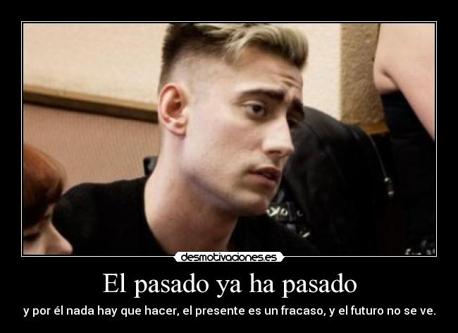 El pasado ya ha pasado - y por él nada hay que hacer, el presente es un fracaso, y el futuro no se ve.