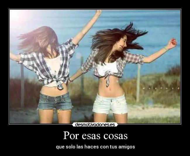 Por esas cosas - que solo las haces con tus amigos