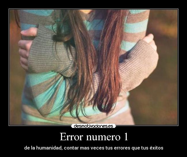 Error numero 1 - de la humanidad, contar mas veces tus errores que tus éxitos