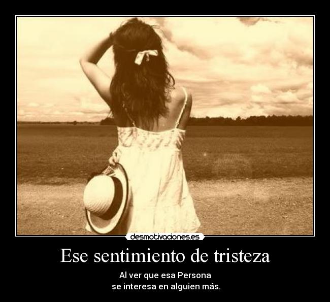 Ese sentimiento de tristeza - Al ver que esa Persona
se interesa en alguien más.