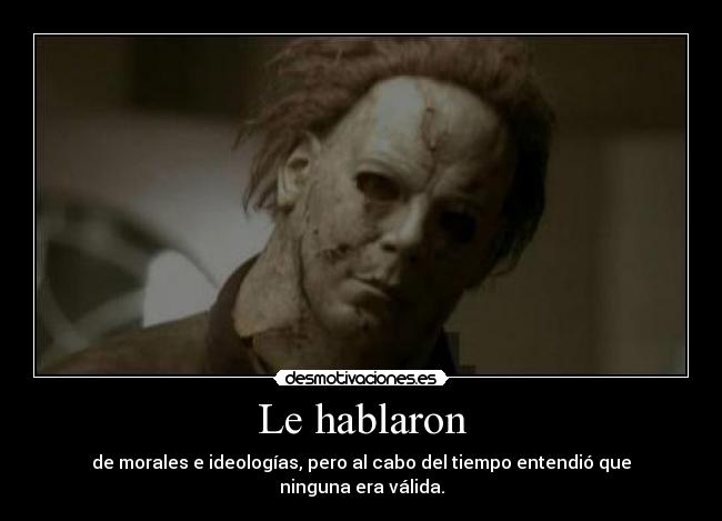 Le hablaron - de morales e ideologías, pero al cabo del tiempo entendió que ninguna era válida.