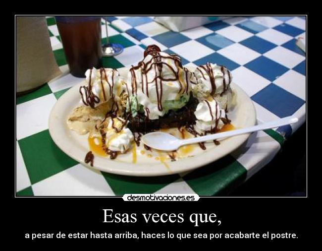 Esas veces que, - a pesar de estar hasta arriba, haces lo que sea por acabarte el postre.