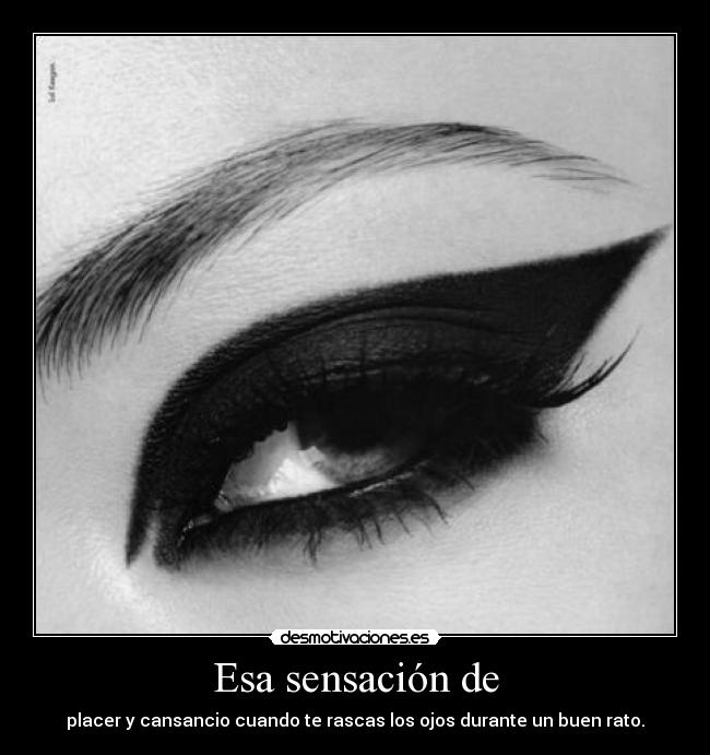 Esa sensación de - placer y cansancio cuando te rascas los ojos durante un buen rato.