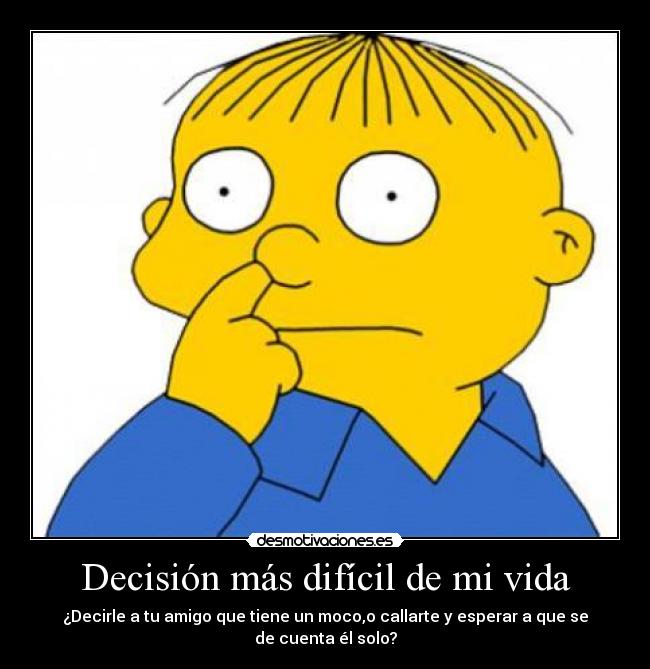 Decisión más difícil de mi vida - ¿Decirle a tu amigo que tiene un moco,o callarte y esperar a que se de cuenta él solo?