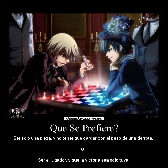 Que Se Prefiere? - Ser solo una pieza, y no tener que cargar con el peso de una derrota...

O...

Ser el jugador, y que la victoria sea solo tuya..