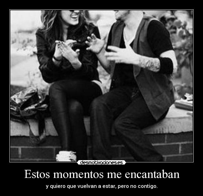 Estos momentos me encantaban - y quiero que vuelvan a estar, pero no contigo.