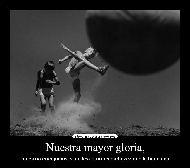 Nuestra mayor gloria, - no es no caer jamás, si no levantarnos cada vez que lo hacemos