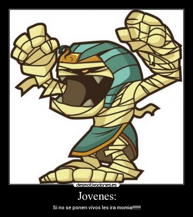 Jovenes: - Si no se ponen vivos les ira momia!!!!!!!