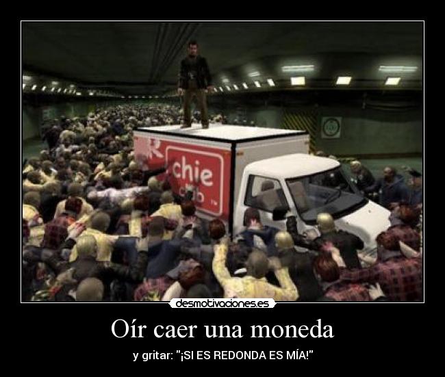 Oír caer una moneda - y gritar: ¡SI ES REDONDA ES MÍA!