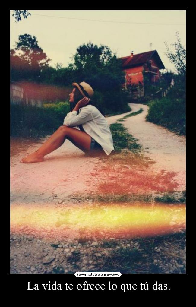 La vida te ofrece lo que tú das. -