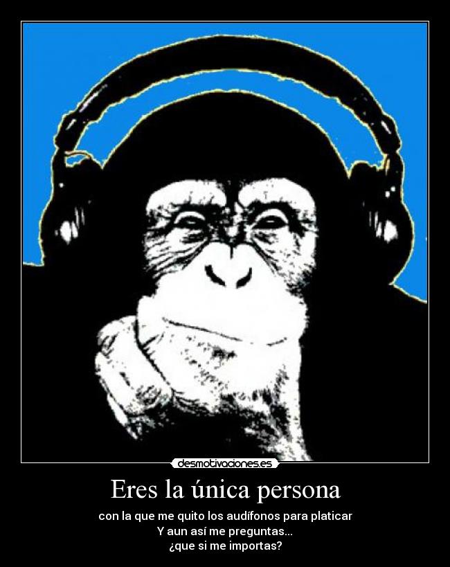 Eres la única persona - con la que me quito los audífonos para platicar
Y aun así me preguntas...
¿que si me importas?
