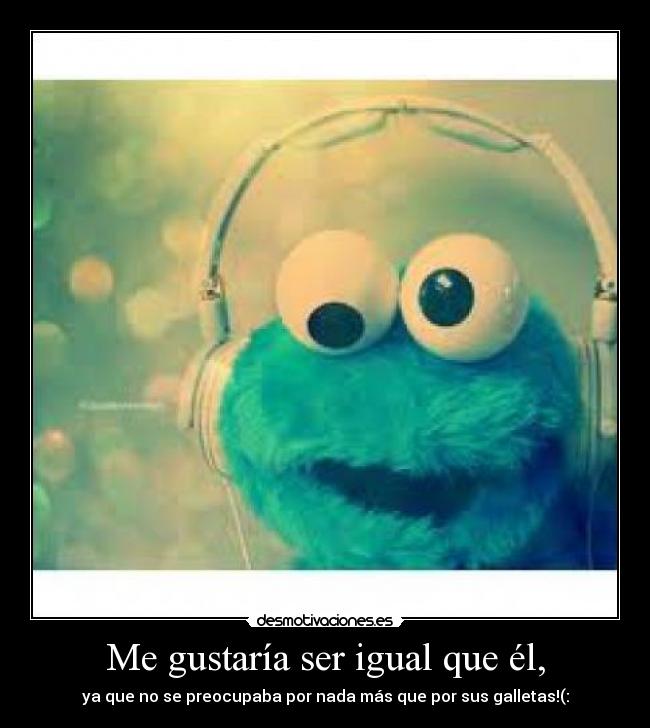 Me gustaría ser igual que él, - ya que no se preocupaba por nada más que por sus galletas!(: