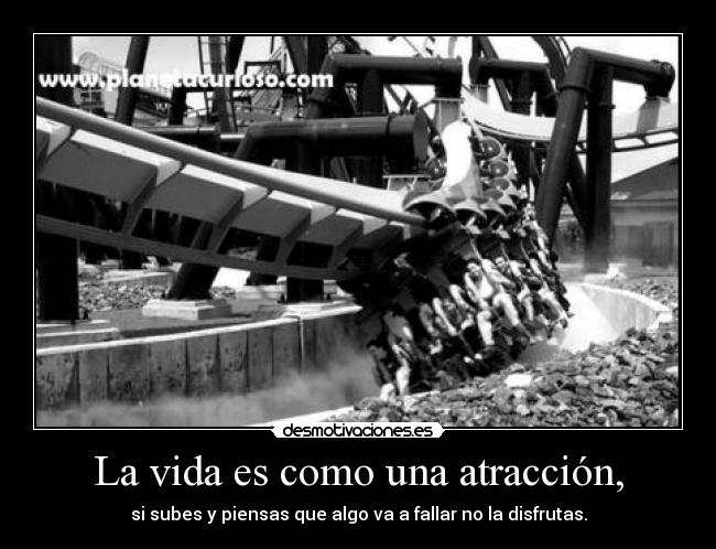 La vida es como una atracción, - si subes y piensas que algo va a fallar no la disfrutas.