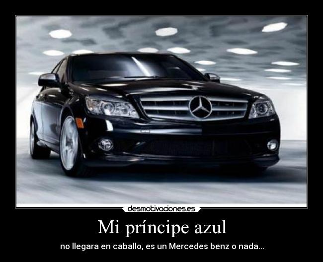 Mi príncipe azul - no llegara en caballo, es un Mercedes benz o nada...