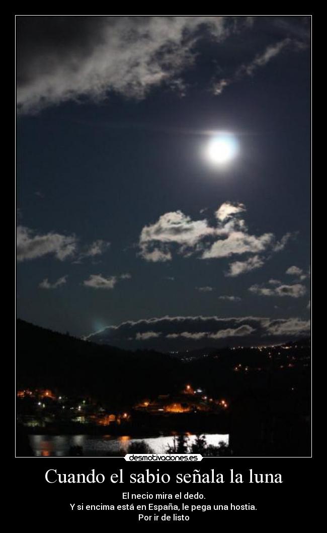 Cuando el sabio señala la luna - El necio mira el dedo.
Y si encima está en España, le pega una hostia.
Por ir de listo