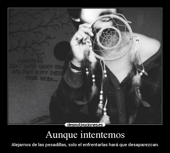 Aunque intentemos - Alejarnos de las pesadillas, solo el enfrentarlas hará que desaparezcan.