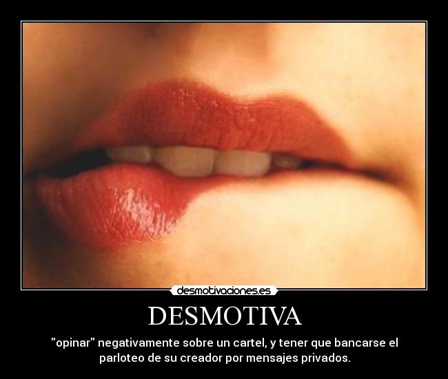 DESMOTIVA - opinar negativamente sobre un cartel, y tener que bancarse el
parloteo de su creador por mensajes privados.