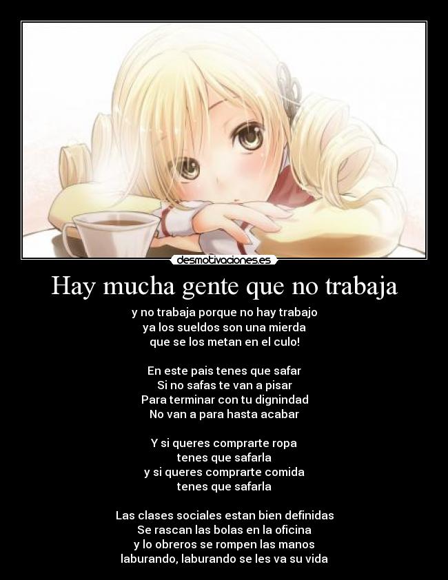 Hay mucha gente que no trabaja - y no trabaja porque no hay trabajo
ya los sueldos son una mierda
que se los metan en el culo!
En este pais tenes que safar
Si no safas te van a pisar
Para terminar con tu dignindad
No van a para hasta acabar
Y si queres comprarte ropa
tenes que safarla
y si queres comprarte comida
tenes que safarla
Las clases sociales estan bien definidas
Se rascan las bolas en la oficina
y lo obreros se rompen las manos
laburando, laburando se les va su vida