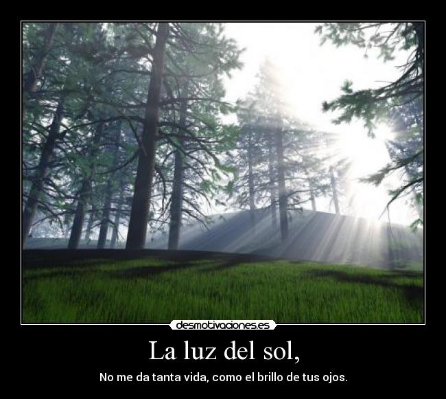 La luz del sol, - No me da tanta vida, como el brillo de tus ojos.