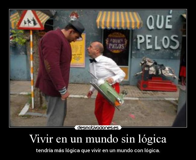 Vivir en un mundo sin lógica - tendría más lógica que vivir en un mundo con lógica.