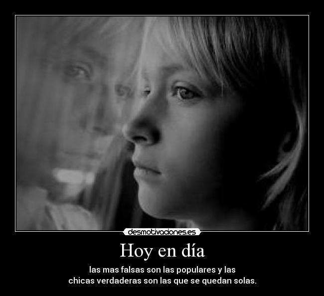 Hoy en día - las mas falsas son las populares y las
chicas verdaderas son las que se quedan solas.