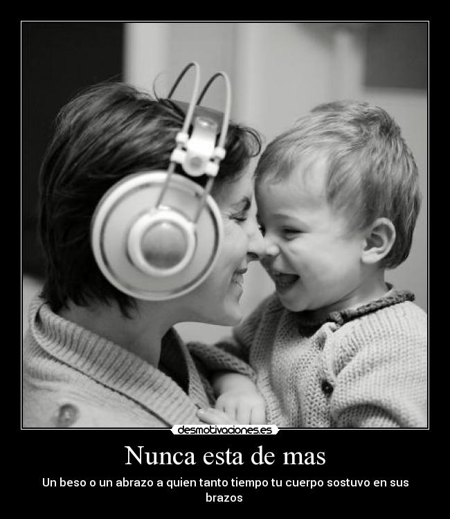 Nunca esta de mas - Un beso o un abrazo a quien tanto tiempo tu cuerpo sostuvo en sus brazos ♥