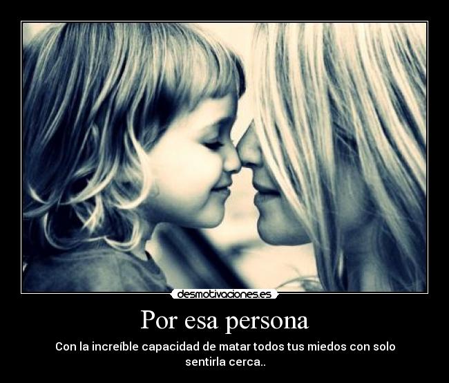Por esa persona - Con la increíble capacidad de matar todos tus miedos con solo sentirla cerca..