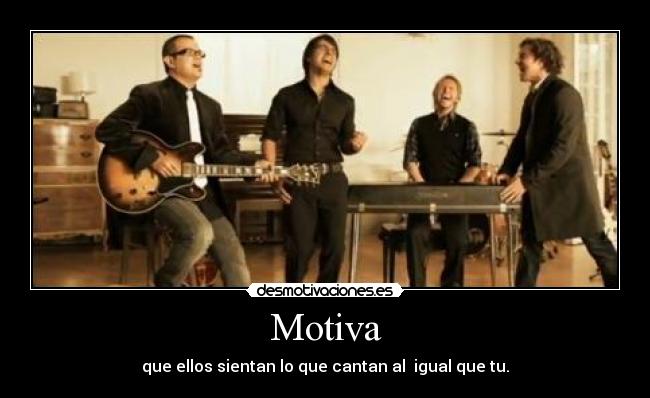 Motiva - que ellos sientan lo que cantan al igual que tu.