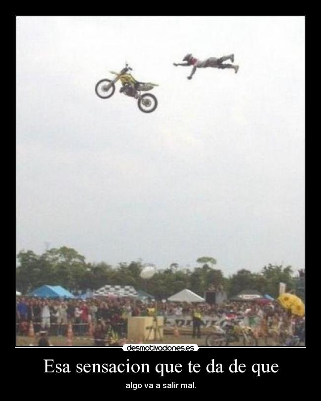 Esa sensacion que te da de que - algo va a salir mal.