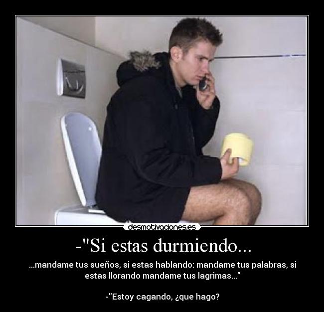 -Si estas durmiendo... - ...mandame tus sueños, si estas hablando: mandame tus palabras, si
estas llorando mandame tus lagrimas...
-Estoy cagando, ¿que hago?