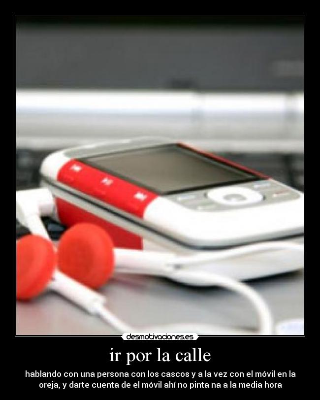 ir por la calle - hablando con una persona con los cascos y a la vez con el móvil en la
oreja, y darte cuenta de el móvil ahí no pinta na a la media hora
