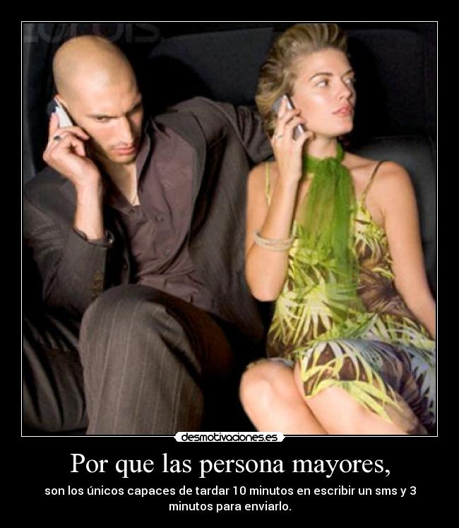 Por que las persona mayores, - son los únicos capaces de tardar 10 minutos en escribir un sms y 3
minutos para enviarlo.