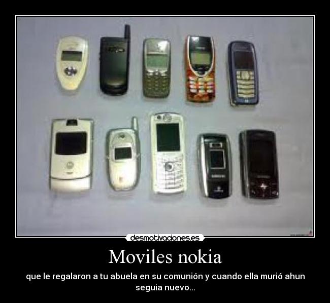 Moviles nokia - que le regalaron a tu abuela en su comunión y cuando ella murió ahun
seguia nuevo...