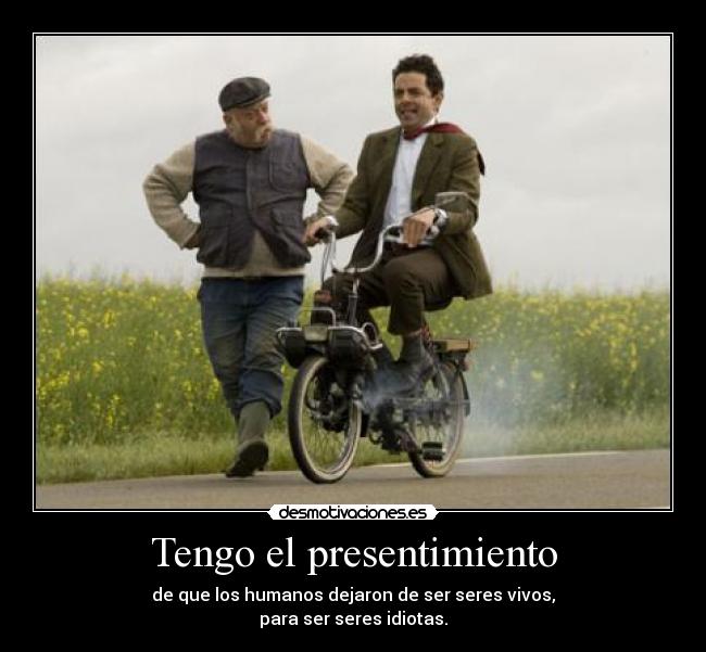 Tengo el presentimiento - de que los humanos dejaron de ser seres vivos,
para ser seres idiotas.