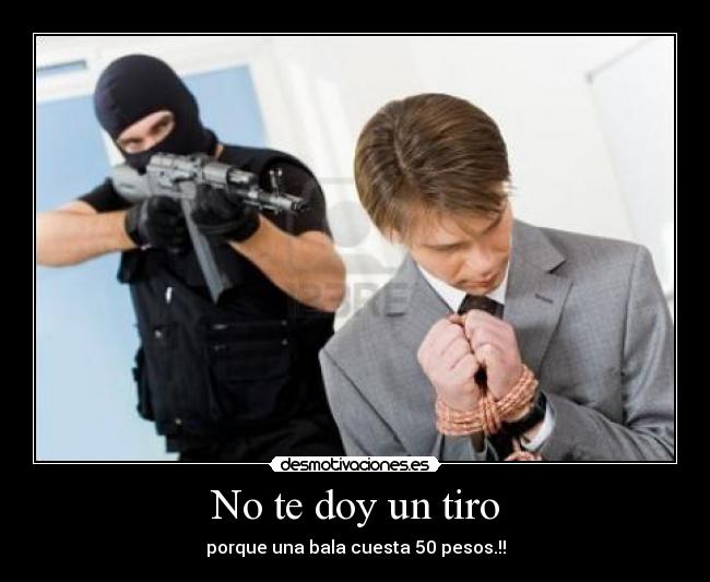 No te doy un tiro - porque una bala cuesta 50 pesos.!!
