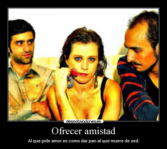 Ofrecer amistad - Al que pide amor es como dar pan al que muere de sed.