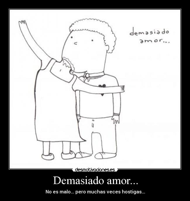 Demasiado amor... - No es malo... pero muchas veces hostigas...